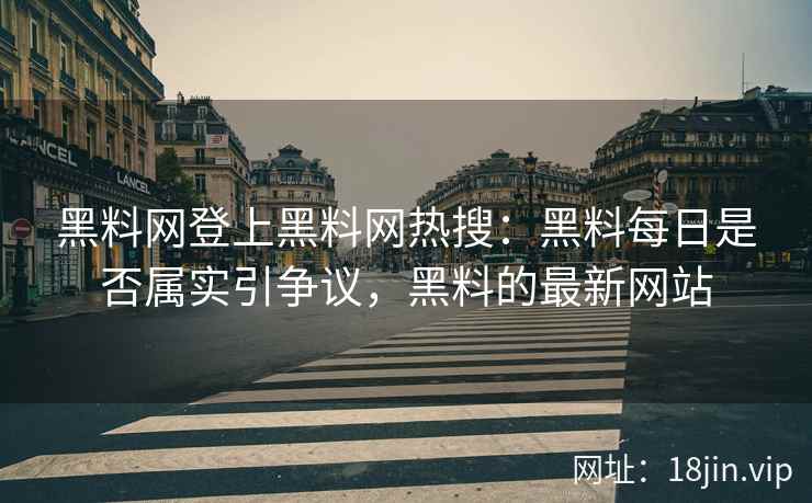 黑料网登上黑料网热搜：黑料每日是否属实引争议，黑料的最新网站