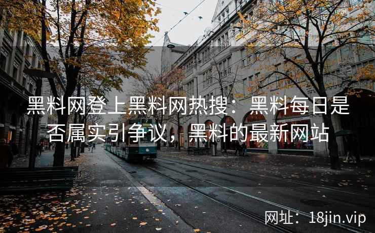 黑料网登上黑料网热搜：黑料每日是否属实引争议，黑料的最新网站