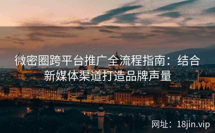 微密圈跨平台推广全流程指南：结合新媒体渠道打造品牌声量
