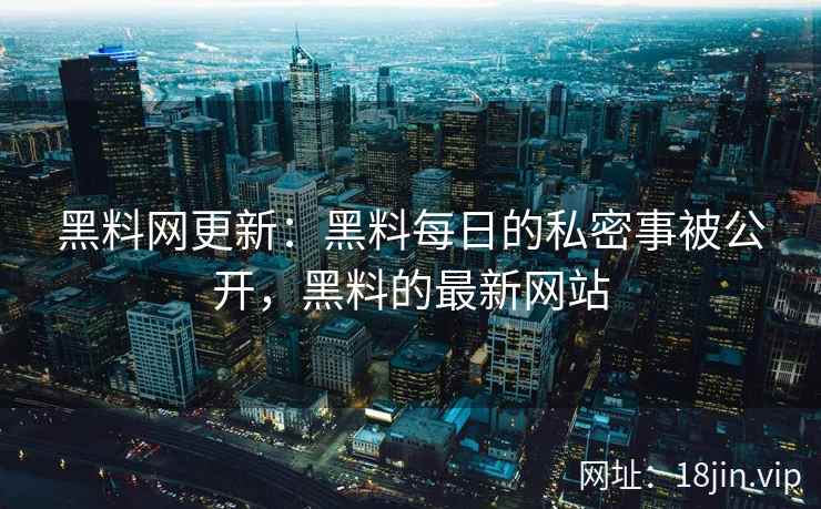 黑料网更新：黑料每日的私密事被公开，黑料的最新网站