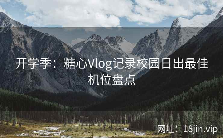 开学季：糖心Vlog记录校园日出最佳机位盘点