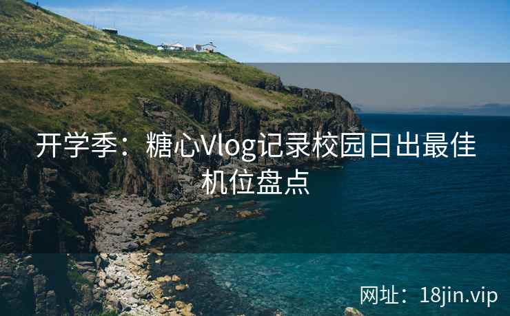 开学季：糖心Vlog记录校园日出最佳机位盘点