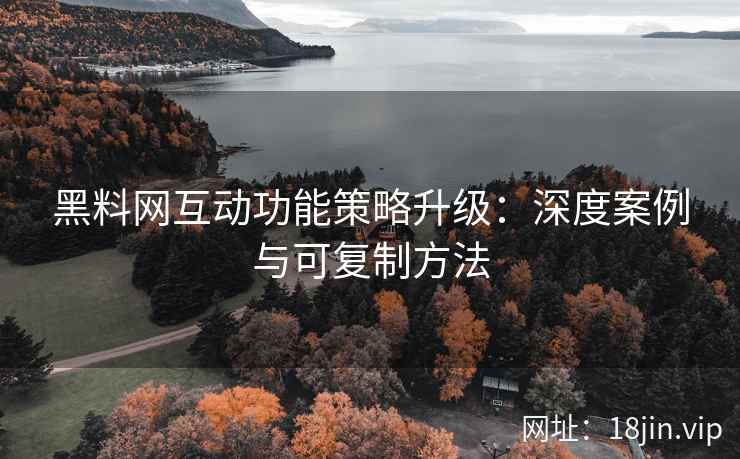 黑料网互动功能策略升级：深度案例与可复制方法