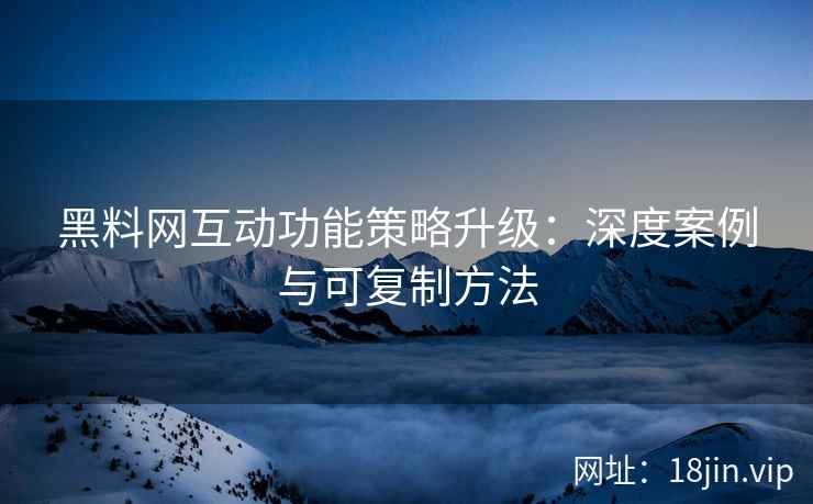 黑料网互动功能策略升级：深度案例与可复制方法