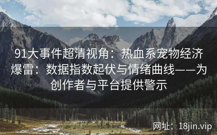 91大事件超清视角：热血系宠物经济爆雷：数据指数起伏与情绪曲线——为创作者与平台提供警示