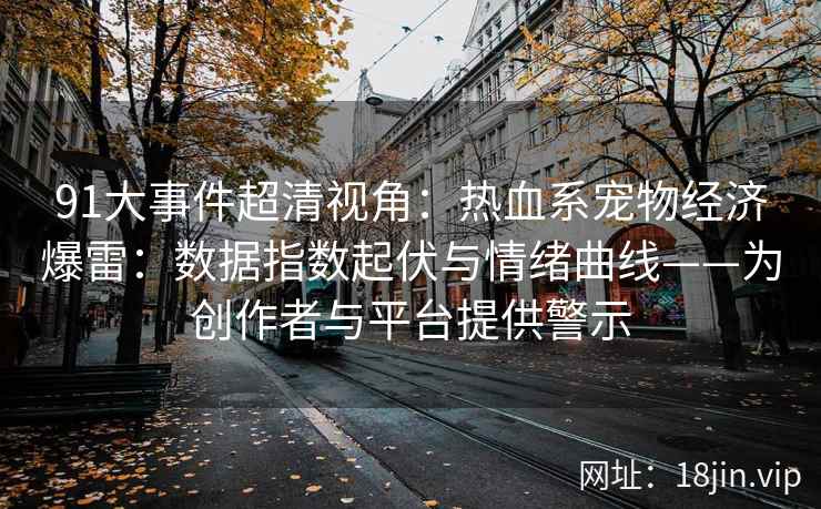 91大事件超清视角：热血系宠物经济爆雷：数据指数起伏与情绪曲线——为创作者与平台提供警示