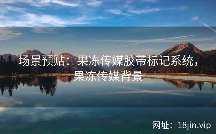 场景预贴：果冻传媒胶带标记系统，果冻传媒背景
