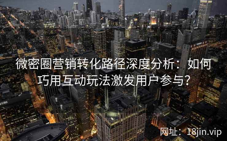 微密圈营销转化路径深度分析：如何巧用互动玩法激发用户参与？