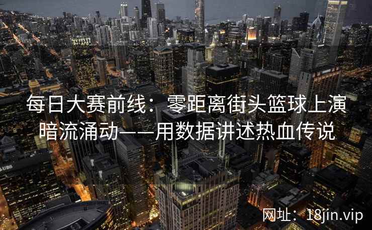 每日大赛前线：零距离街头篮球上演暗流涌动——用数据讲述热血传说