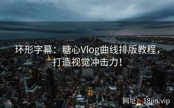 环形字幕：糖心Vlog曲线排版教程，打造视觉冲击力！