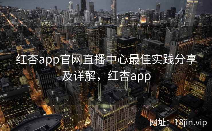 红杏app官网直播中心最佳实践分享及详解，红杏app