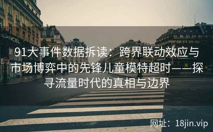 91大事件数据拆读：跨界联动效应与市场博弈中的先锋儿童模特超时——探寻流量时代的真相与边界