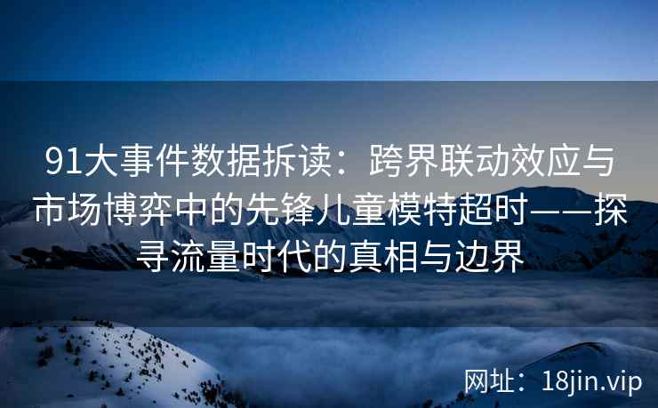91大事件数据拆读：跨界联动效应与市场博弈中的先锋儿童模特超时——探寻流量时代的真相与边界