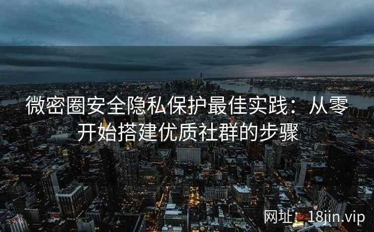 微密圈安全隐私保护最佳实践：从零开始搭建优质社群的步骤
