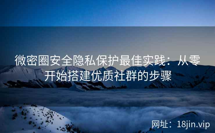微密圈安全隐私保护最佳实践：从零开始搭建优质社群的步骤