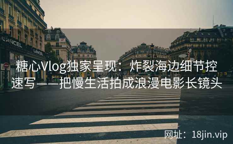 糖心Vlog独家呈现：炸裂海边细节控速写——把慢生活拍成浪漫电影长镜头
