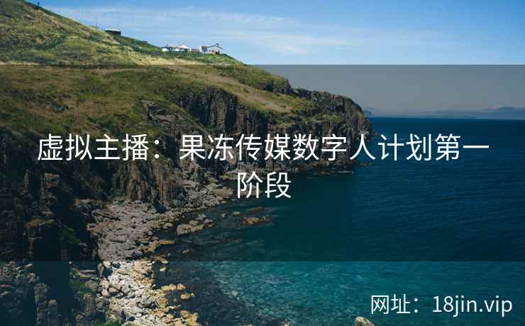 虚拟主播：果冻传媒数字人计划第一阶段