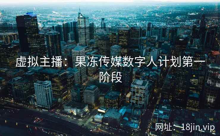 虚拟主播：果冻传媒数字人计划第一阶段