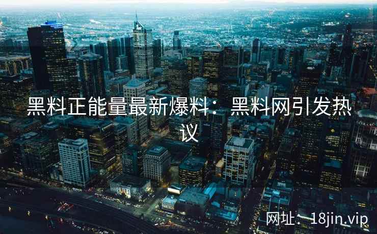 黑料正能量最新爆料：黑料网引发热议