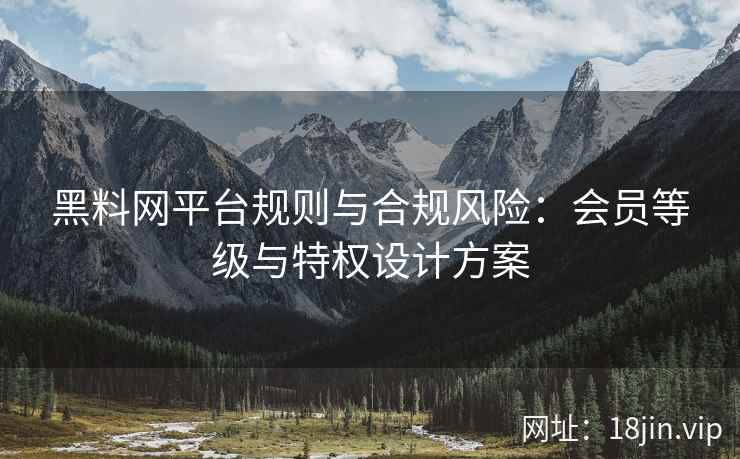 黑料网平台规则与合规风险：会员等级与特权设计方案