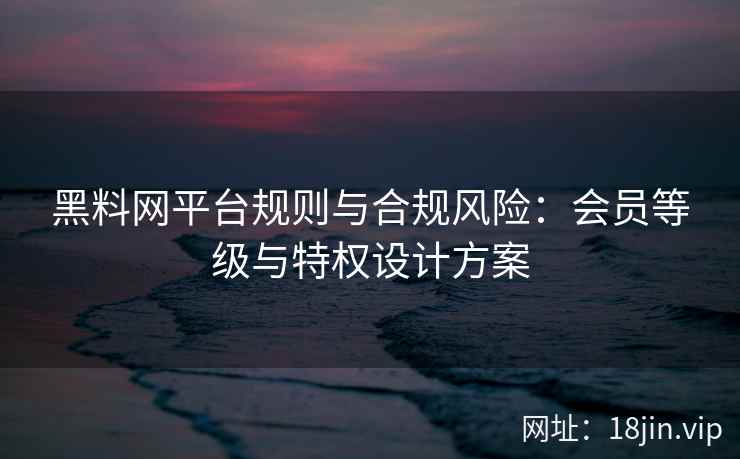黑料网平台规则与合规风险：会员等级与特权设计方案