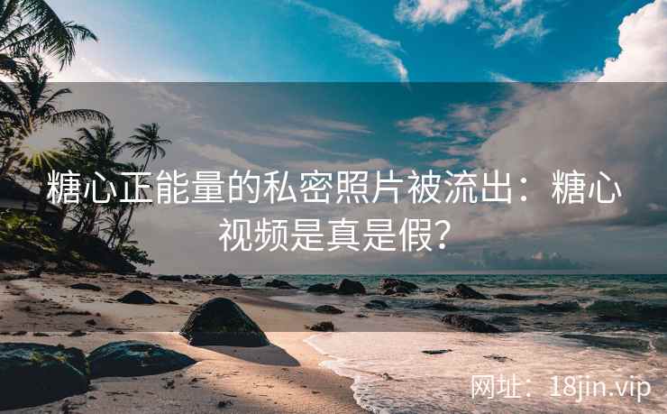 糖心正能量的私密照片被流出：糖心视频是真是假？