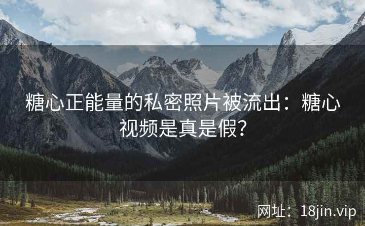 糖心正能量的私密照片被流出：糖心视频是真是假？