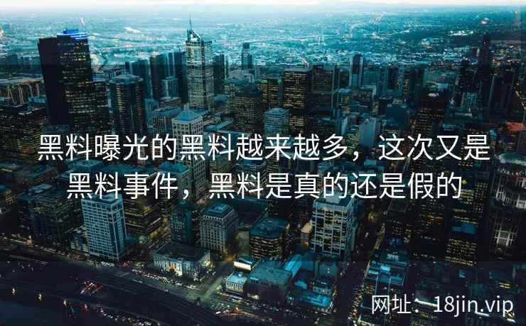 黑料曝光的黑料越来越多，这次又是黑料事件，黑料是真的还是假的