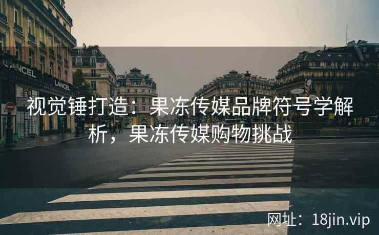 视觉锤打造：果冻传媒品牌符号学解析，果冻传媒购物挑战