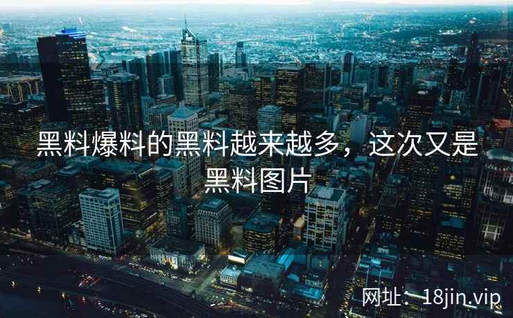 黑料爆料的黑料越来越多，这次又是黑料图片