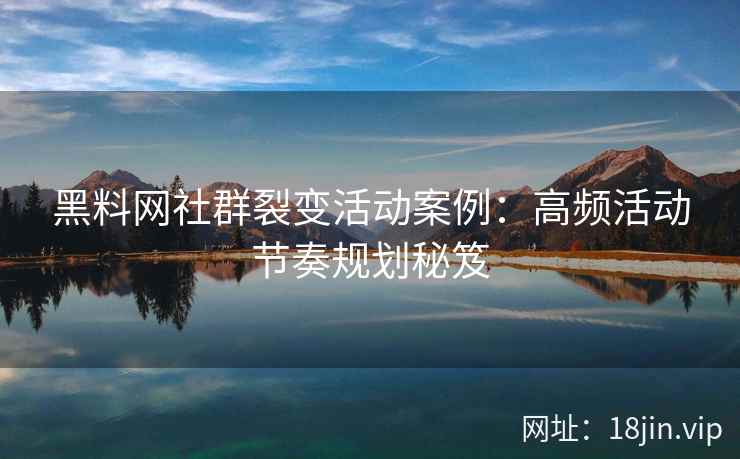 黑料网社群裂变活动案例：高频活动节奏规划秘笈