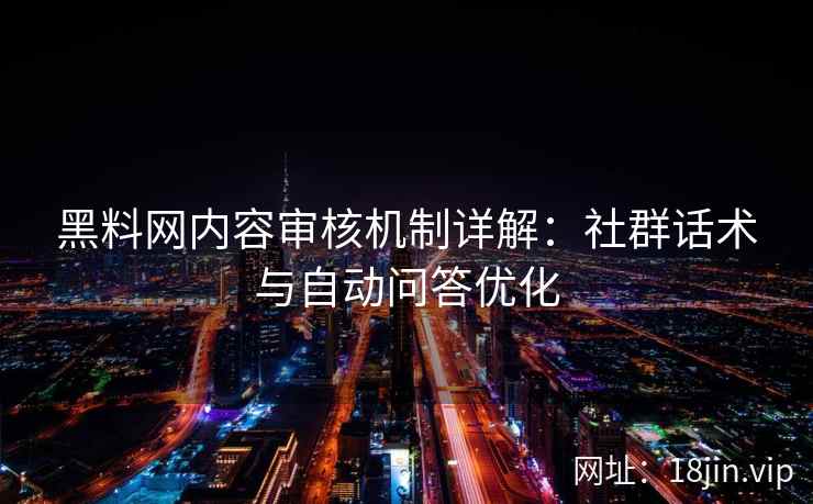 黑料网内容审核机制详解：社群话术与自动问答优化