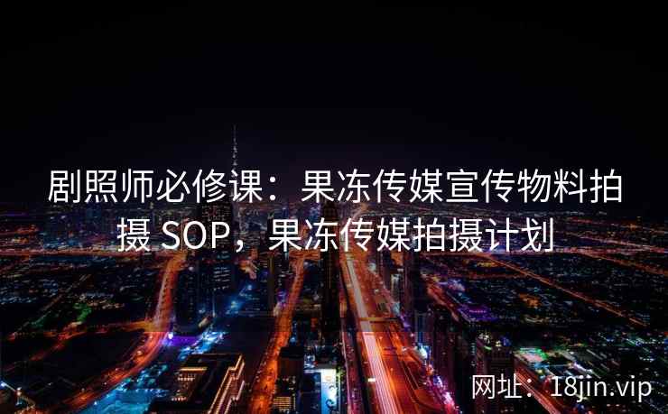 剧照师必修课：果冻传媒宣传物料拍摄 SOP，果冻传媒拍摄计划
