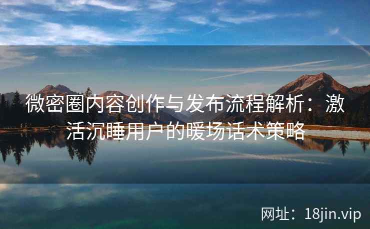 微密圈内容创作与发布流程解析：激活沉睡用户的暖场话术策略