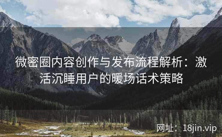 微密圈内容创作与发布流程解析：激活沉睡用户的暖场话术策略