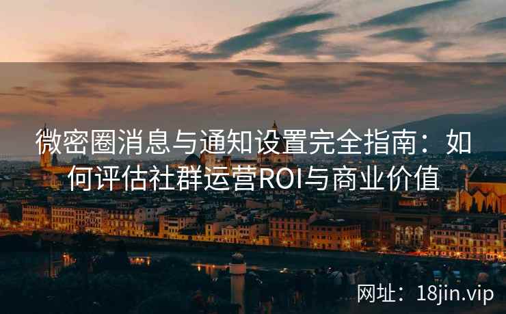 微密圈消息与通知设置完全指南：如何评估社群运营ROI与商业价值