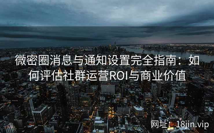 微密圈消息与通知设置完全指南：如何评估社群运营ROI与商业价值